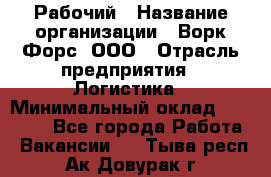 Рабочий › Название организации ­ Ворк Форс, ООО › Отрасль предприятия ­ Логистика › Минимальный оклад ­ 26 000 - Все города Работа » Вакансии   . Тыва респ.,Ак-Довурак г.